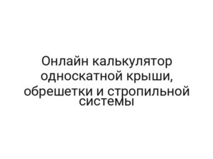 Онлайн калькулятор односкатной крыши, обрешетки и стропильной системы