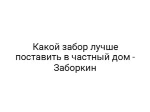 Какой забор лучше поставить в частный дом — Заборкин