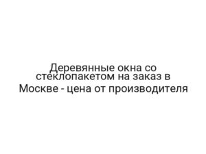 Деревянные окна со стеклопакетом на заказ в Москве — цена от производителя