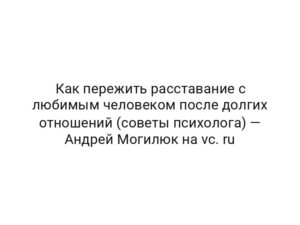 Как пережить расставание с любимым человеком после долгих отношений (советы психолога) — Андрей Могилюк на vc. ru
