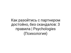 Как разойтись с партнером достойно, без скандалов: 3 правила | Psychologies (Психология)